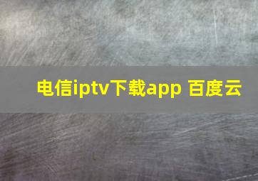 电信iptv下载app 百度云